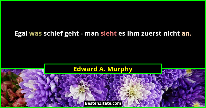 Egal was schief geht - man sieht es ihm zuerst nicht an.... - Edward A. Murphy
