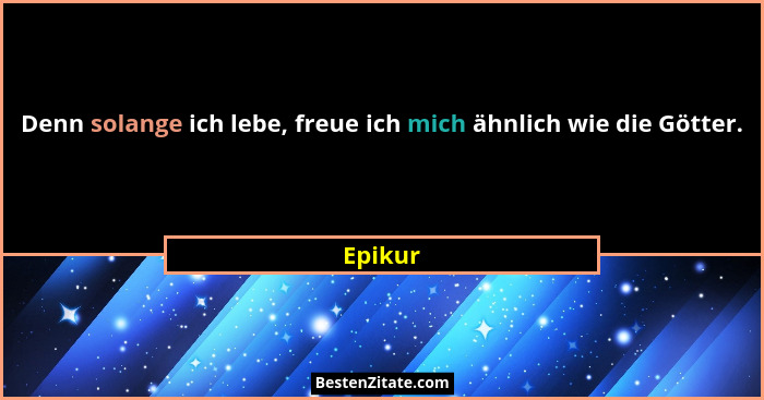 Denn solange ich lebe, freue ich mich ähnlich wie die Götter.... - Epikur