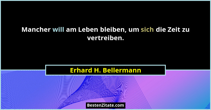 Mancher will am Leben bleiben, um sich die Zeit zu vertreiben.... - Erhard H. Bellermann