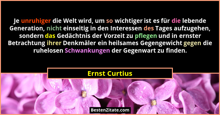 Je unruhiger die Welt wird, um so wichtiger ist es für die lebende Generation, nicht einseitig in den Interessen des Tages aufzugehen,... - Ernst Curtius