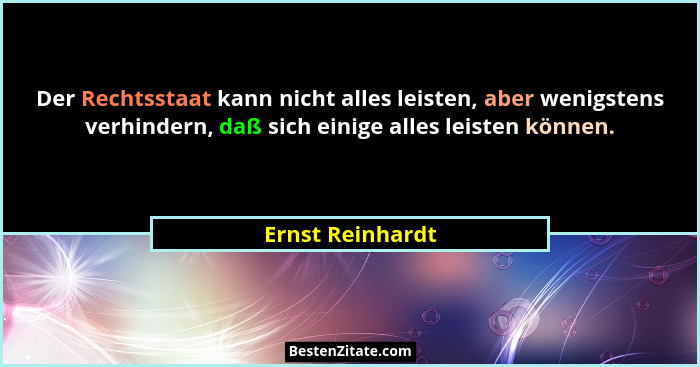 Der Rechtsstaat kann nicht alles leisten, aber wenigstens verhindern, daß sich einige alles leisten können.... - Ernst Reinhardt