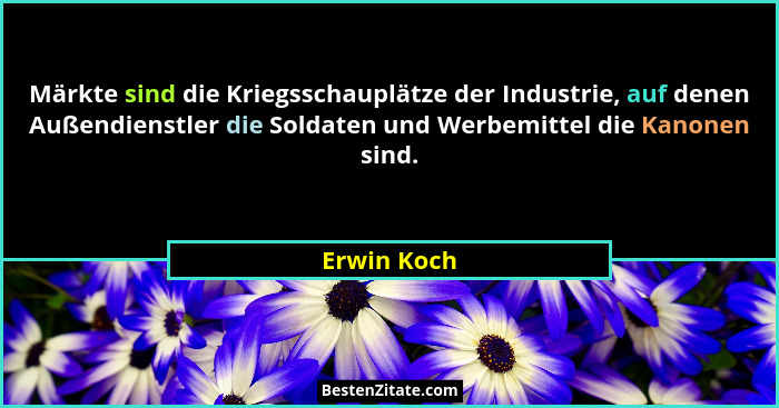 Märkte sind die Kriegsschauplätze der Industrie, auf denen Außendienstler die Soldaten und Werbemittel die Kanonen sind.... - Erwin Koch