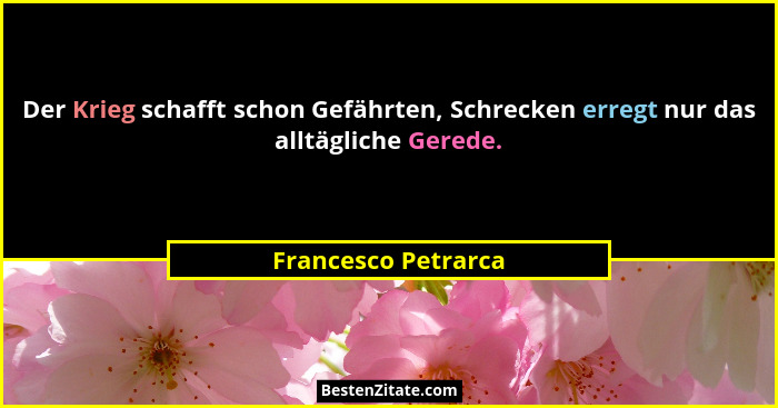 Der Krieg schafft schon Gefährten, Schrecken erregt nur das alltägliche Gerede.... - Francesco Petrarca