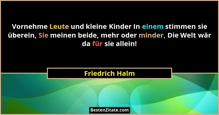 Vornehme Leute und kleine Kinder In einem stimmen sie überein, Sie meinen beide, mehr oder minder, Die Welt wär da für sie allein!... - Friedrich Halm