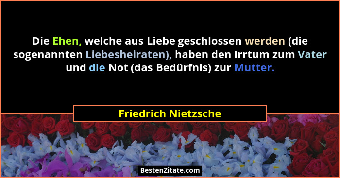 Die Ehen, welche aus Liebe geschlossen werden (die sogenannten Liebesheiraten), haben den Irrtum zum Vater und die Not (das Bedü... - Friedrich Nietzsche