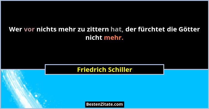 Wer vor nichts mehr zu zittern hat, der fürchtet die Götter nicht mehr.... - Friedrich Schiller