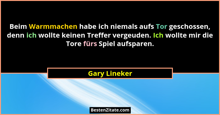 Beim Warmmachen habe ich niemals aufs Tor geschossen, denn ich wollte keinen Treffer vergeuden. Ich wollte mir die Tore fürs Spiel aufs... - Gary Lineker