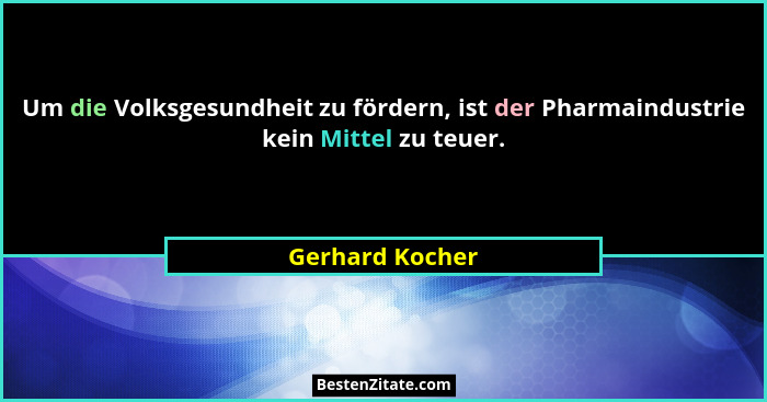 Um die Volksgesundheit zu fördern, ist der Pharmaindustrie kein Mittel zu teuer.... - Gerhard Kocher