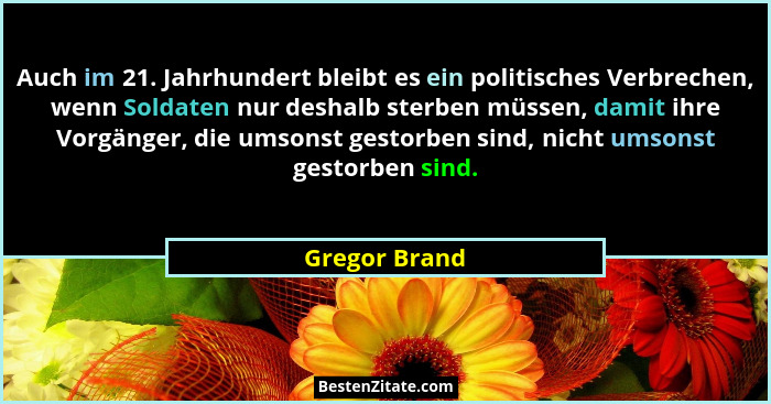 Auch im 21. Jahrhundert bleibt es ein politisches Verbrechen, wenn Soldaten nur deshalb sterben müssen, damit ihre Vorgänger, die umson... - Gregor Brand