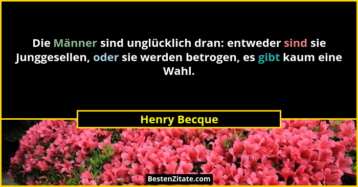 Die Männer sind unglücklich dran: entweder sind sie Junggesellen, oder sie werden betrogen, es gibt kaum eine Wahl.... - Henry Becque