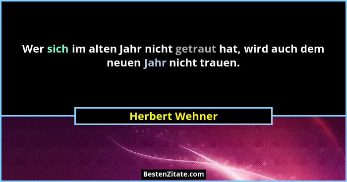 Wer sich im alten Jahr nicht getraut hat, wird auch dem neuen Jahr nicht trauen.... - Herbert Wehner