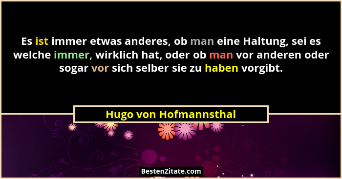 Es ist immer etwas anderes, ob man eine Haltung, sei es welche immer, wirklich hat, oder ob man vor anderen oder sogar vor sic... - Hugo von Hofmannsthal