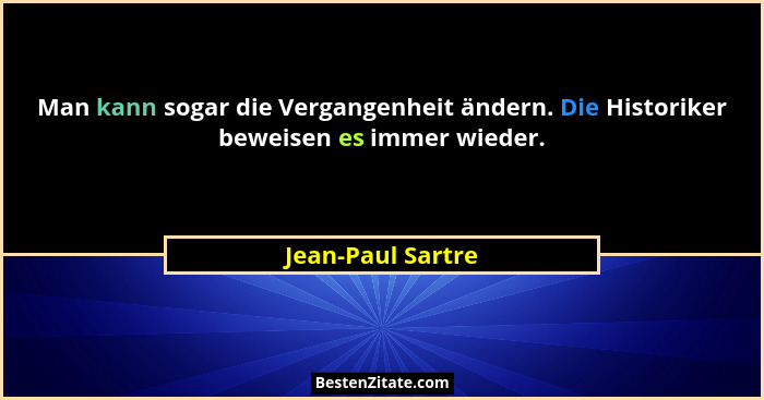 Man kann sogar die Vergangenheit ändern. Die Historiker beweisen es immer wieder.... - Jean-Paul Sartre