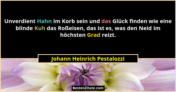 Unverdient Hahn im Korb sein und das Glück finden wie eine blinde Kuh das Roßeisen, das ist es, was den Neid im höchsten... - Johann Heinrich Pestalozzi
