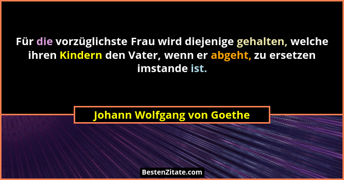 Für die vorzüglichste Frau wird diejenige gehalten, welche ihren Kindern den Vater, wenn er abgeht, zu ersetzen imstande... - Johann Wolfgang von Goethe