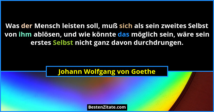 Was der Mensch leisten soll, muß sich als sein zweites Selbst von ihm ablösen, und wie könnte das möglich sein, wäre sein... - Johann Wolfgang von Goethe
