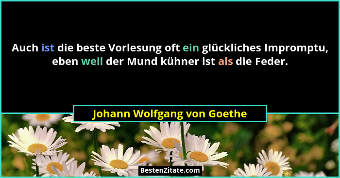 Auch ist die beste Vorlesung oft ein glückliches Impromptu, eben weil der Mund kühner ist als die Feder.... - Johann Wolfgang von Goethe