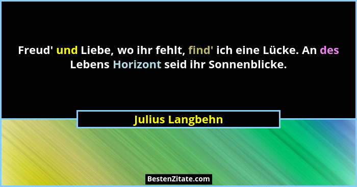 Freud' und Liebe, wo ihr fehlt, find' ich eine Lücke. An des Lebens Horizont seid ihr Sonnenblicke.... - Julius Langbehn