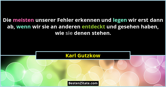 Die meisten unserer Fehler erkennen und legen wir erst dann ab, wenn wir sie an anderen entdeckt und gesehen haben, wie sie denen stehe... - Karl Gutzkow