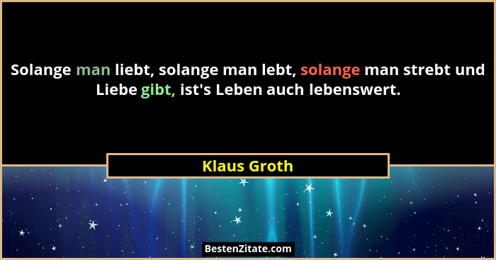 Solange man liebt, solange man lebt, solange man strebt und Liebe gibt, ist's Leben auch lebenswert.... - Klaus Groth