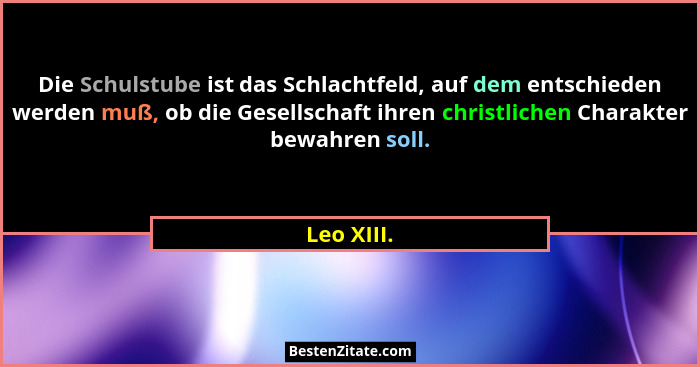 Die Schulstube ist das Schlachtfeld, auf dem entschieden werden muß, ob die Gesellschaft ihren christlichen Charakter bewahren soll.... - Leo XIII.