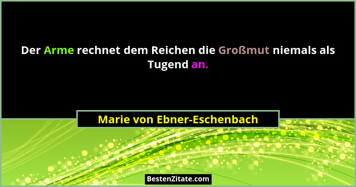 Der Arme rechnet dem Reichen die Großmut niemals als Tugend an.... - Marie von Ebner-Eschenbach