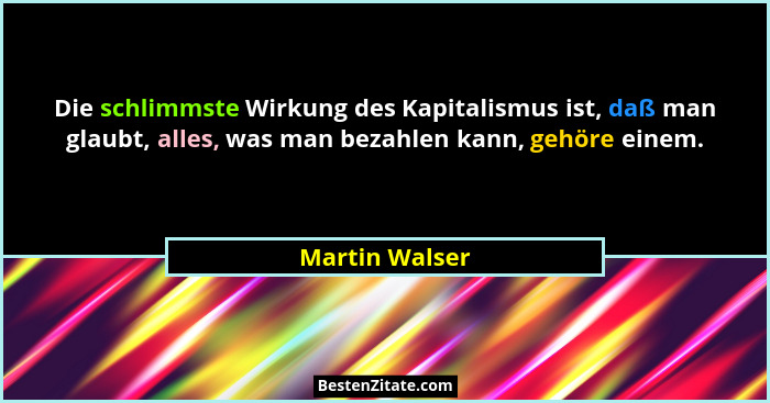Die schlimmste Wirkung des Kapitalismus ist, daß man glaubt, alles, was man bezahlen kann, gehöre einem.... - Martin Walser