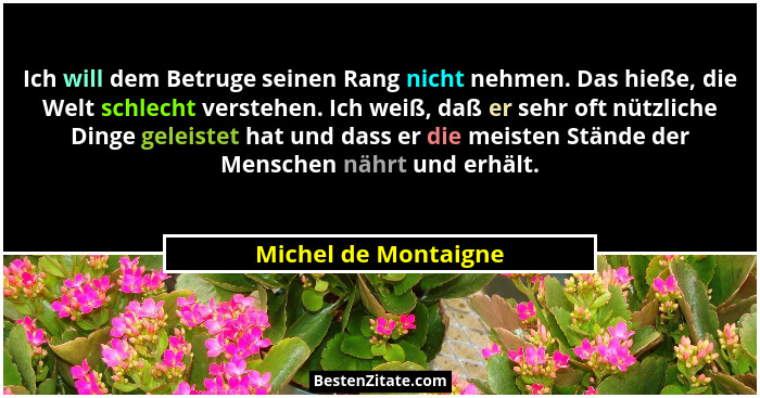 Ich will dem Betruge seinen Rang nicht nehmen. Das hieße, die Welt schlecht verstehen. Ich weiß, daß er sehr oft nützliche Dinge... - Michel de Montaigne