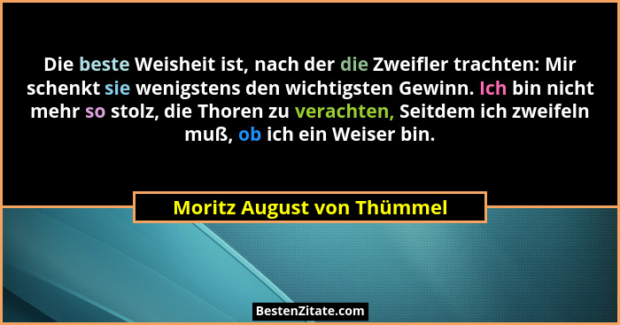 Die beste Weisheit ist, nach der die Zweifler trachten: Mir schenkt sie wenigstens den wichtigsten Gewinn. Ich bin nicht m... - Moritz August von Thümmel
