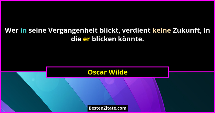Wer in seine Vergangenheit blickt, verdient keine Zukunft, in die er blicken könnte.... - Oscar Wilde