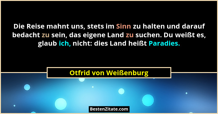Die Reise mahnt uns, stets im Sinn zu halten und darauf bedacht zu sein, das eigene Land zu suchen. Du weißt es, glaub ich, ni... - Otfrid von Weißenburg