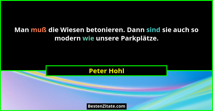 Man muß die Wiesen betonieren. Dann sind sie auch so modern wie unsere Parkplätze.... - Peter Hohl