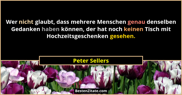 Wer nicht glaubt, dass mehrere Menschen genau denselben Gedanken haben können, der hat noch keinen Tisch mit Hochzeitsgeschenken geseh... - Peter Sellers