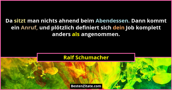 Da sitzt man nichts ahnend beim Abendessen. Dann kommt ein Anruf, und plötzlich definiert sich dein Job komplett anders als angenomm... - Ralf Schumacher