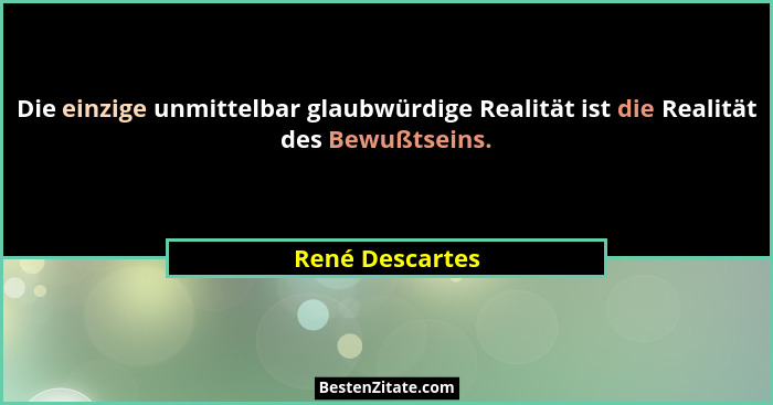 Die einzige unmittelbar glaubwürdige Realität ist die Realität des Bewußtseins.... - René Descartes