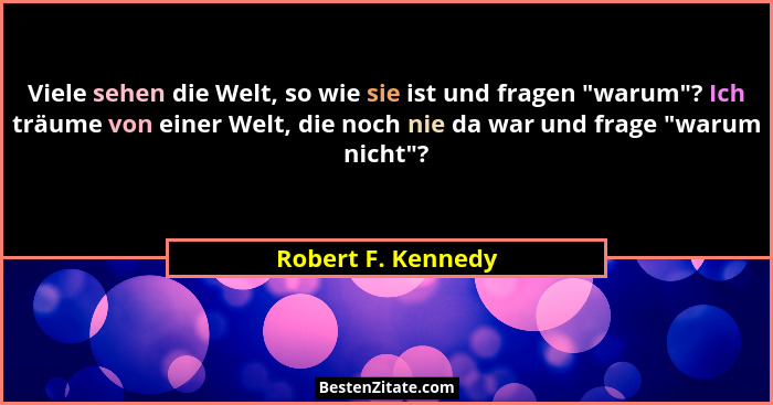 Viele sehen die Welt, so wie sie ist und fragen "warum"? Ich träume von einer Welt, die noch nie da war und frage "war... - Robert F. Kennedy