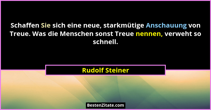 Schaffen Sie sich eine neue, starkmütige Anschauung von Treue. Was die Menschen sonst Treue nennen, verweht so schnell.... - Rudolf Steiner