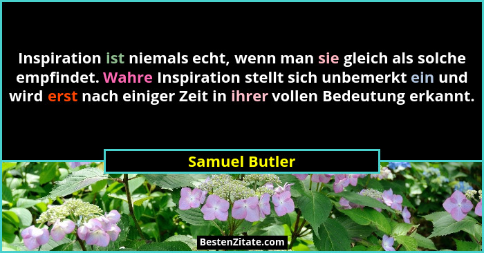 Inspiration ist niemals echt, wenn man sie gleich als solche empfindet. Wahre Inspiration stellt sich unbemerkt ein und wird erst nach... - Samuel Butler