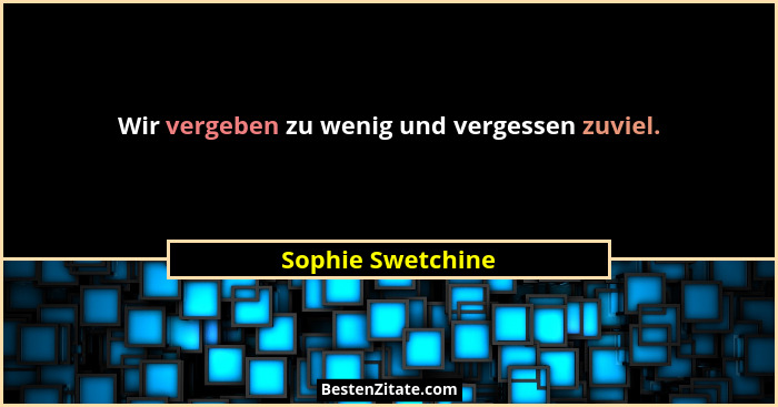 Wir vergeben zu wenig und vergessen zuviel.... - Sophie Swetchine