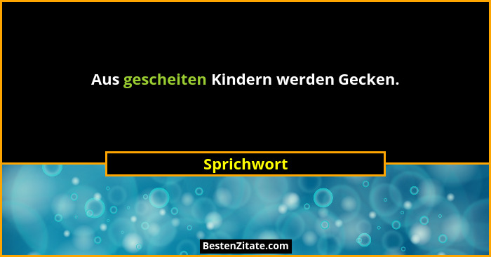 Aus gescheiten Kindern werden Gecken.... - Sprichwort
