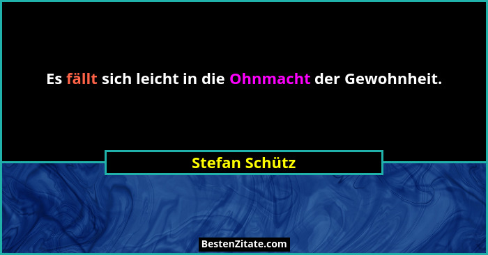 Es fällt sich leicht in die Ohnmacht der Gewohnheit.... - Stefan Schütz