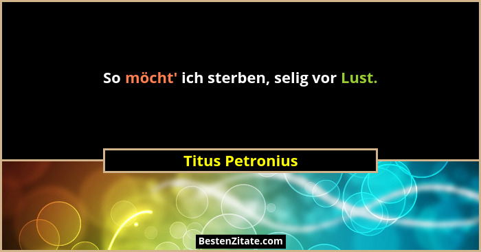 So möcht' ich sterben, selig vor Lust.... - Titus Petronius
