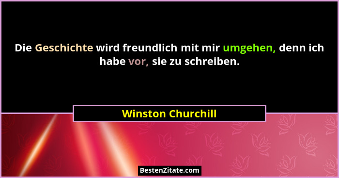 Die Geschichte wird freundlich mit mir umgehen, denn ich habe vor, sie zu schreiben.... - Winston Churchill