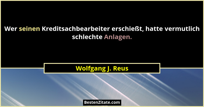 Wer seinen Kreditsachbearbeiter erschießt, hatte vermutlich schlechte Anlagen.... - Wolfgang J. Reus