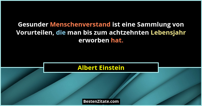 Gesunder Menschenverstand ist eine Sammlung von Vorurteilen, die man bis zum achtzehnten Lebensjahr erworben hat.... - Albert Einstein