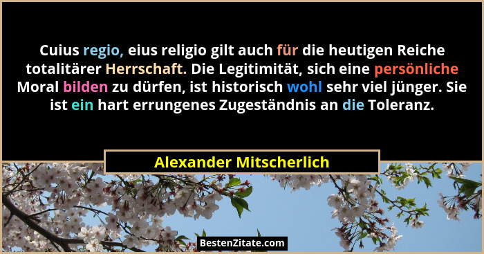 Cuius regio, eius religio gilt auch für die heutigen Reiche totalitärer Herrschaft. Die Legitimität, sich eine persönliche Mo... - Alexander Mitscherlich