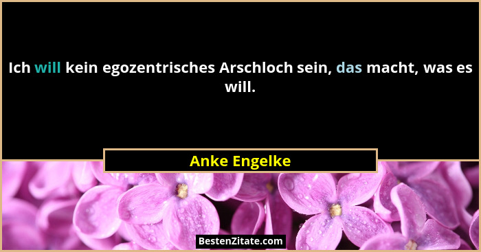 Ich will kein egozentrisches Arschloch sein, das macht, was es will.... - Anke Engelke