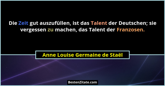 Die Zeit gut auszufüllen, ist das Talent der Deutschen; sie vergessen zu machen, das Talent der Franzosen.... - Anne Louise Germaine de Staël
