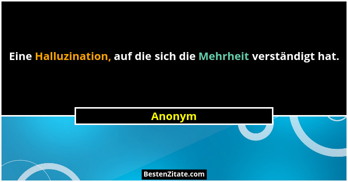 Eine Halluzination, auf die sich die Mehrheit verständigt hat.... - Anonym