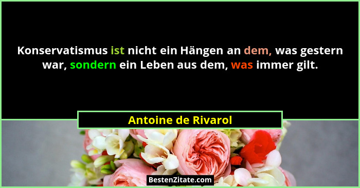 Konservatismus ist nicht ein Hängen an dem, was gestern war, sondern ein Leben aus dem, was immer gilt.... - Antoine de Rivarol
